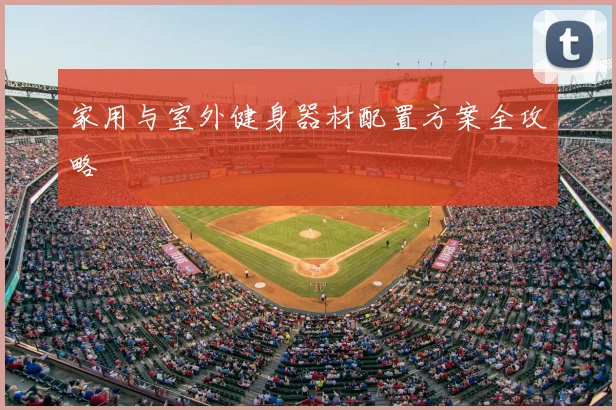 家用与室外健身器材配置方案全攻略