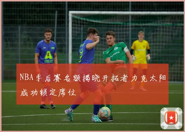 NBA季后赛名额揭晓开拓者力克太阳成功锁定席位