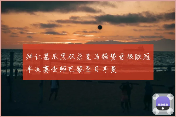 拜仁慕尼黑双杀皇马强势晋级欧冠半决赛会师巴黎圣日耳曼