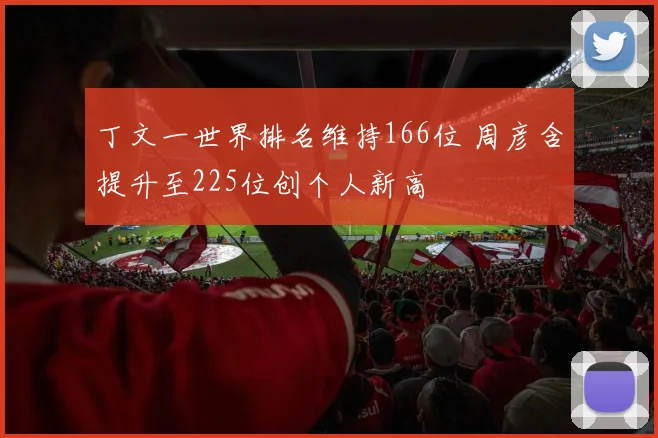 丁文一世界排名维持166位 周彦含提升至225位创个人新高
