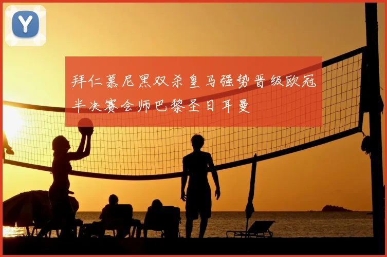 拜仁慕尼黑双杀皇马强势晋级欧冠半决赛会师巴黎圣日耳曼