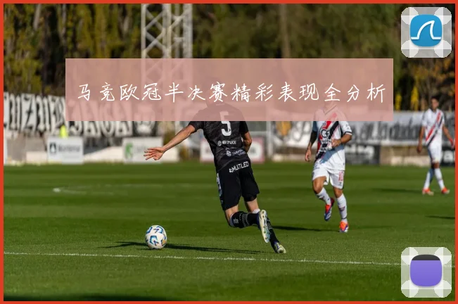 马竞欧冠半决赛精彩表现全分析