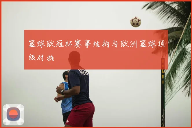 篮球欧冠杯赛事结构与欧洲篮球顶级对抗